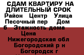СДАМ КВАРТИРУ НА ДЛИТЕЛЬНЫЙ СРОК › Район ­ Центр › Улица ­ Песочный пер. › Дом ­ 1б › Этажность дома ­ 5 › Цена ­ 10 000 - Нижегородская обл., Богородский р-н, Богородск г. Недвижимость » Квартиры аренда   